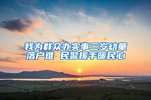 我为群众办实事三岁幼童落户难 民警援手暖民心