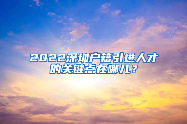 2022深圳户籍引进人才的关键点在哪儿？