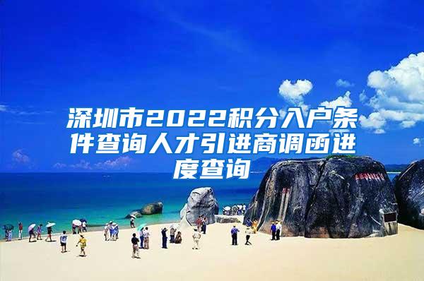 深圳市2022积分入户条件查询人才引进商调函进度查询