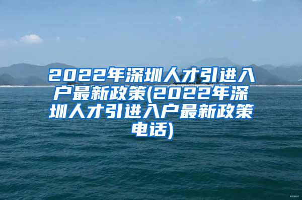 2022年深圳人才引进入户最新政策(2022年深圳人才引进入户最新政策电话)