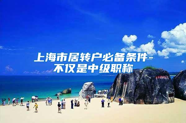 上海市居转户必备条件-不仅是中级职称