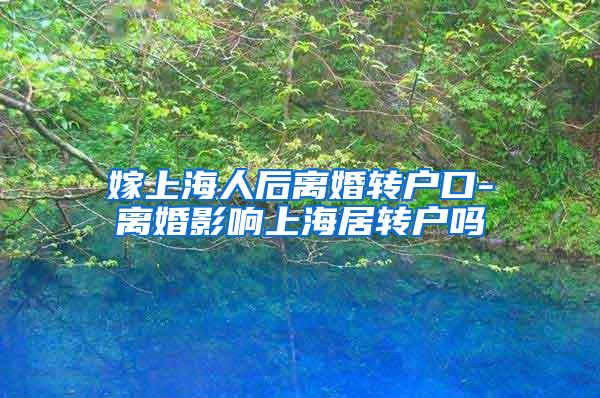 嫁上海人后离婚转户口-离婚影响上海居转户吗
