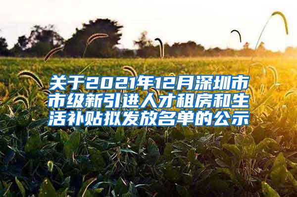 关于2021年12月深圳市市级新引进人才租房和生活补贴拟发放名单的公示