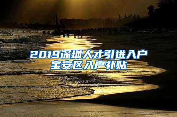 2019深圳人才引进入户宝安区入户补贴