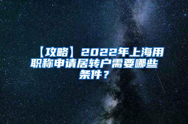 【攻略】2022年上海用职称申请居转户需要哪些条件？