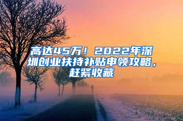 高达45万！2022年深圳创业扶持补贴申领攻略，赶紧收藏