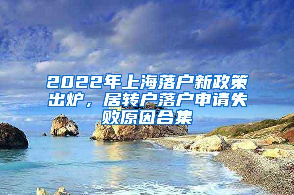 2022年上海落户新政策出炉，居转户落户申请失败原因合集