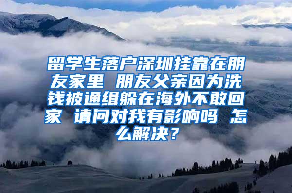 留学生落户深圳挂靠在朋友家里 朋友父亲因为洗钱被通缉躲在海外不敢回家 请问对我有影响吗 怎么解决？