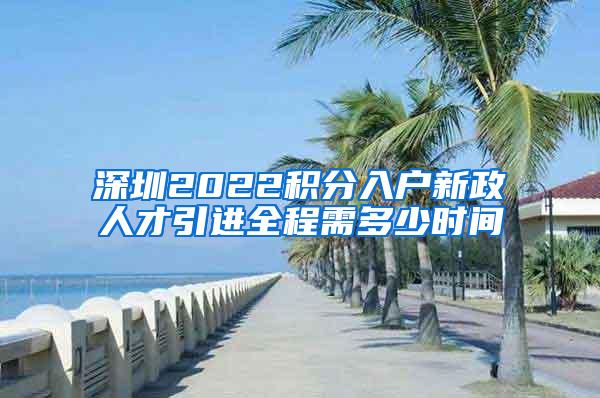 深圳2022积分入户新政人才引进全程需多少时间