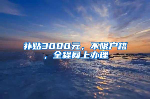 补贴3000元，不限户籍，全程网上办理