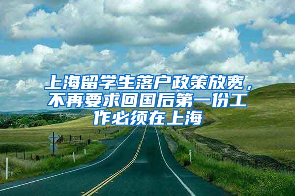 上海留学生落户政策放宽，不再要求回国后第一份工作必须在上海