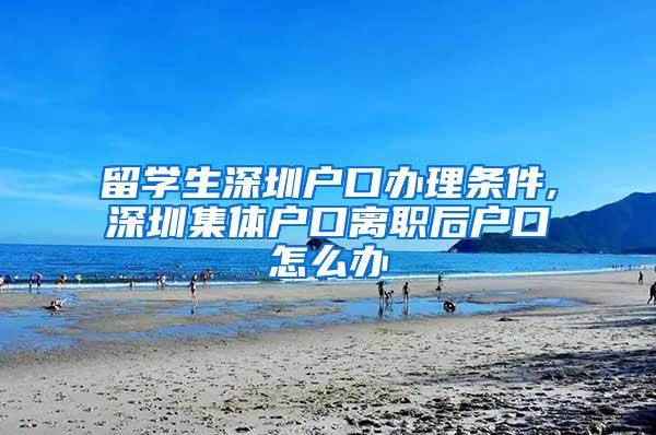 留学生深圳户口办理条件,深圳集体户口离职后户口怎么办