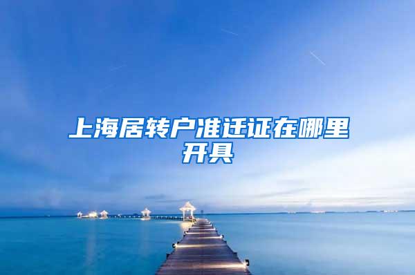 上海居转户准迁证在哪里开具