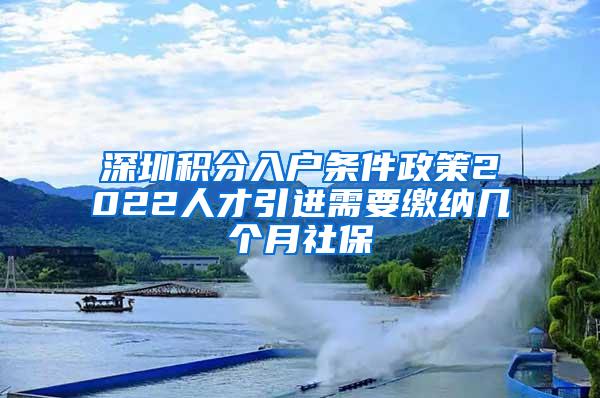 深圳积分入户条件政策2022人才引进需要缴纳几个月社保