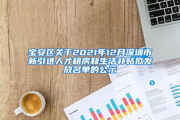 宝安区关于2021年12月深圳市新引进人才租房和生活补贴拟发放名单的公示