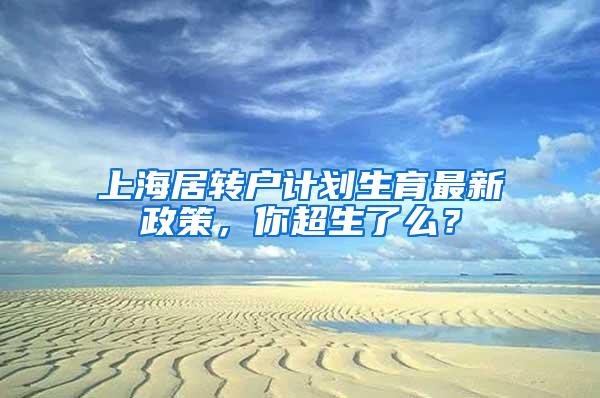 上海居转户计划生育最新政策，你超生了么？