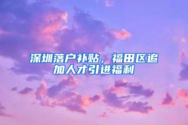 深圳落户补贴，福田区追加人才引进福利