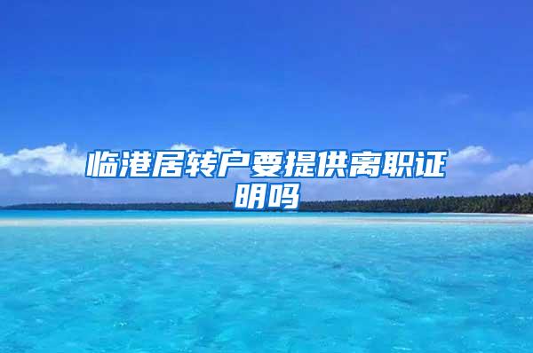 临港居转户要提供离职证明吗