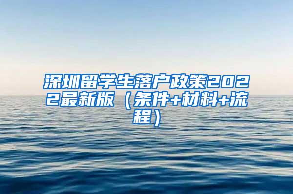 深圳留学生落户政策2022最新版（条件+材料+流程）