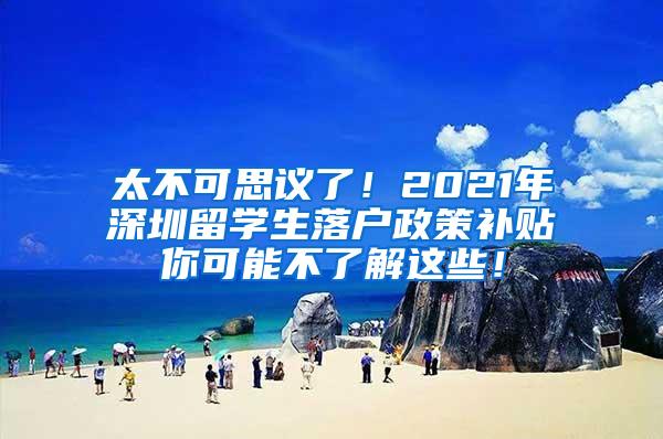 太不可思议了！2021年深圳留学生落户政策补贴你可能不了解这些！