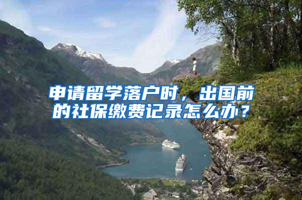 申请留学落户时，出国前的社保缴费记录怎么办？