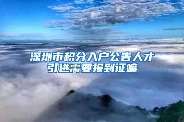 深圳市积分入户公告人才引进需要报到证嘛