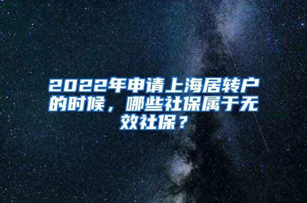 2022年申请上海居转户的时候，哪些社保属于无效社保？