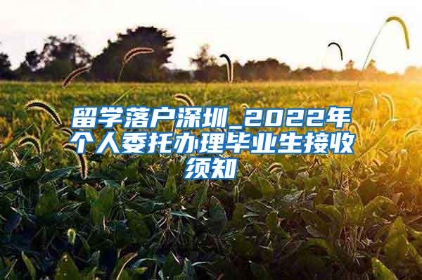留学落户深圳_2022年个人委托办理毕业生接收须知