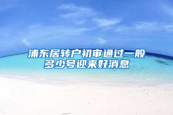 浦东居转户初审通过一般多少号迎来好消息
