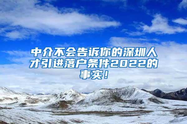 中介不会告诉你的深圳人才引进落户条件2022的事实！