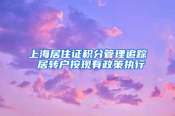 上海居住证积分管理追踪 居转户按现有政策执行