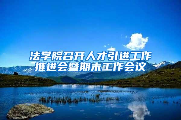 法学院召开人才引进工作推进会暨期末工作会议