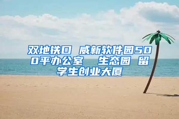 双地铁口 威新软件园500平办公室  生态园 留学生创业大厦