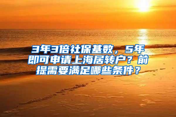 3年3倍社保基数，5年即可申请上海居转户？前提需要满足哪些条件？