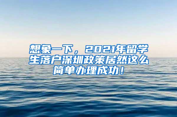 想象一下，2021年留学生落户深圳政策居然这么简单办理成功！