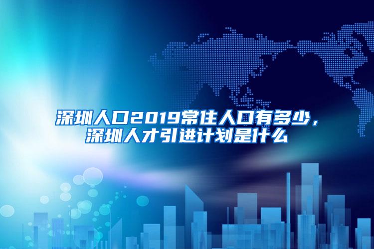 深圳人口2019常住人口有多少，深圳人才引进计划是什么