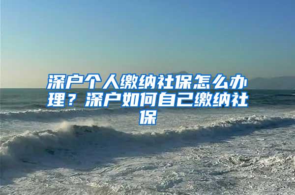 深户个人缴纳社保怎么办理？深户如何自己缴纳社保