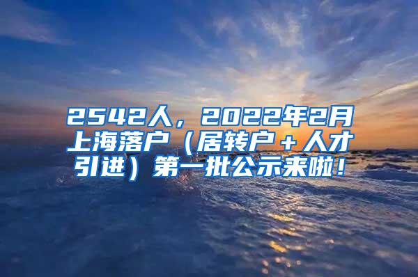 2542人，2022年2月上海落户（居转户＋人才引进）第一批公示来啦！