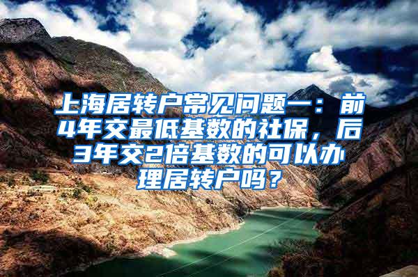 上海居转户常见问题一：前4年交最低基数的社保，后3年交2倍基数的可以办理居转户吗？