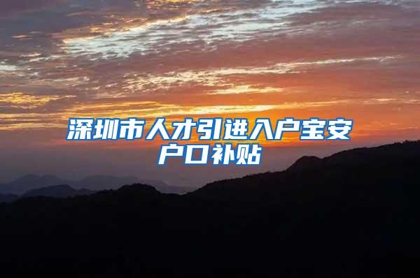 深圳市人才引进入户宝安户口补贴