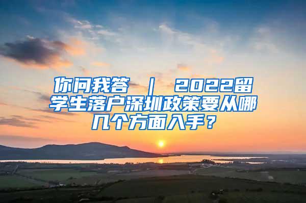 你问我答 ｜ 2022留学生落户深圳政策要从哪几个方面入手？