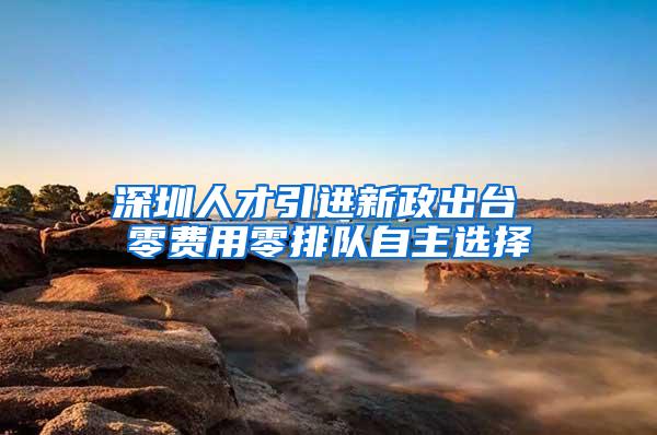 深圳人才引进新政出台 零费用零排队自主选择
