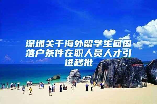 深圳关于海外留学生回国落户条件在职人员人才引进秒批