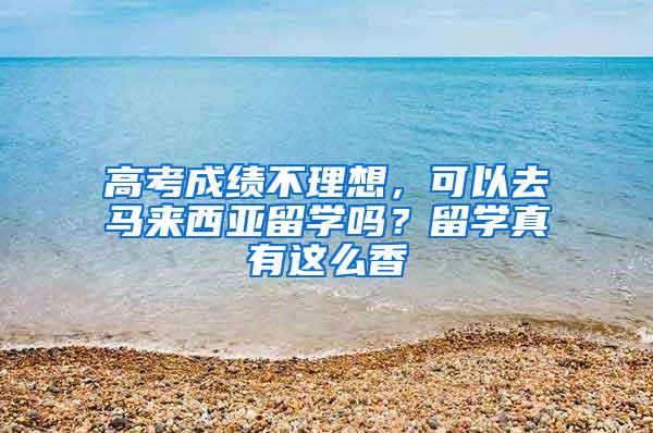 高考成绩不理想，可以去马来西亚留学吗？留学真有这么香