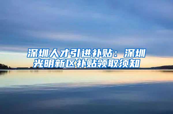 深圳人才引进补贴：深圳光明新区补贴领取须知