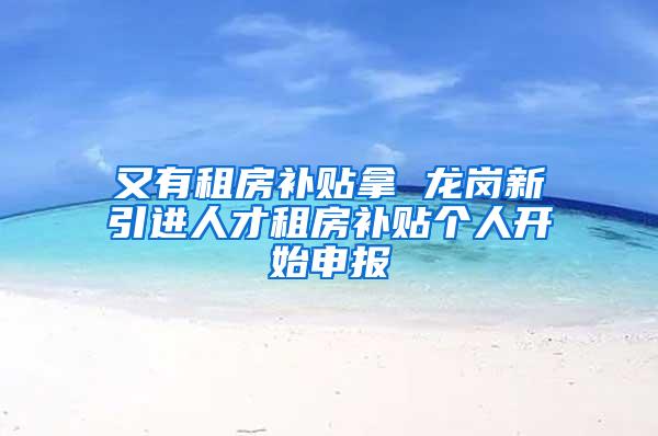 又有租房补贴拿 龙岗新引进人才租房补贴个人开始申报