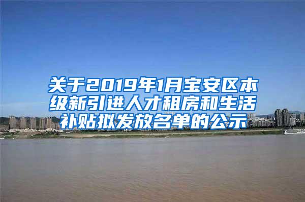 关于2019年1月宝安区本级新引进人才租房和生活补贴拟发放名单的公示