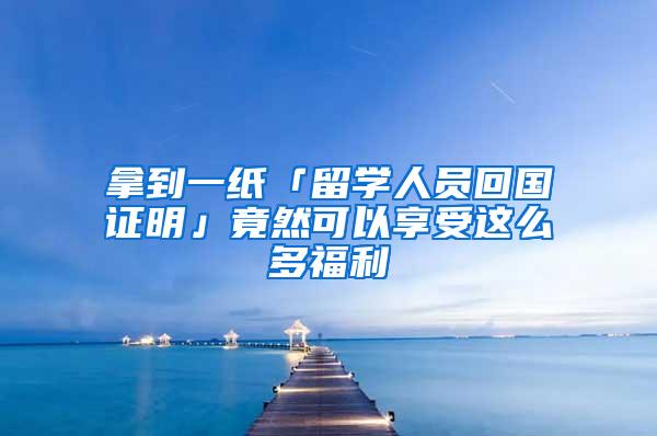 拿到一纸「留学人员回国证明」竟然可以享受这么多福利