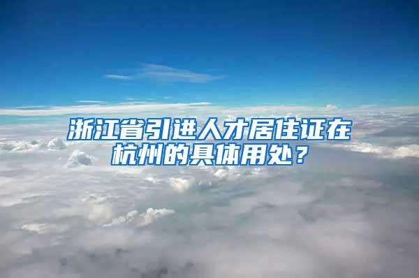 浙江省引进人才居住证在杭州的具体用处？