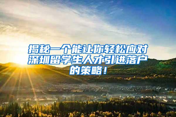揭秘一个能让你轻松应对深圳留学生人才引进落户的策略！